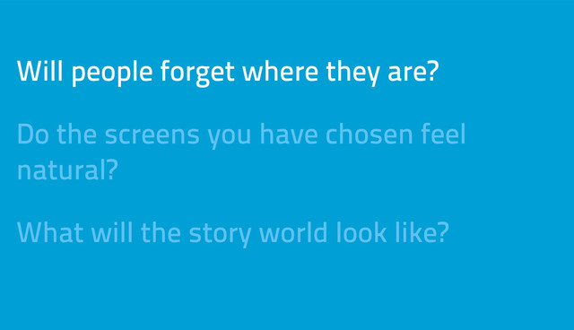 Will people forget where they are?
Do the screens you have chosen feel
natural?
What will the story world look like?
