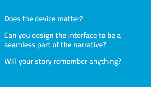 Does the device matter?
Can you design the interface to be a
seamless part of the narrative?
Will your story remember anything?
