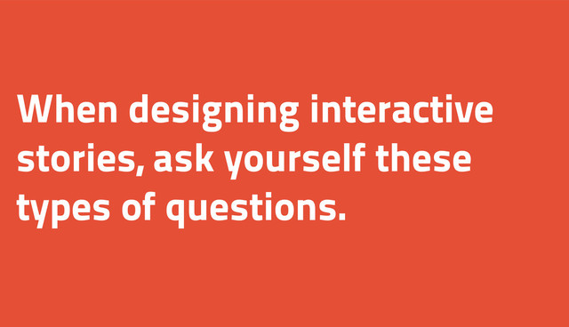 When designing interactive
stories, ask yourself these
types of questions.
