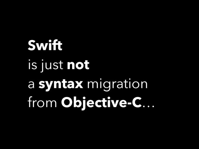 Swift
is just not
a syntax migration
from Objective-C…
