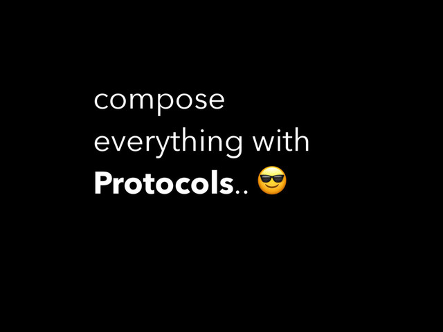 compose
everything with
Protocols.. 
