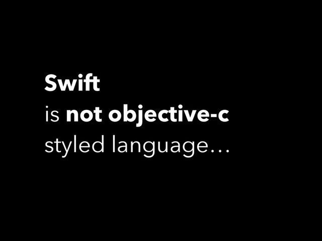 Swift
is not objective-c
styled language…
