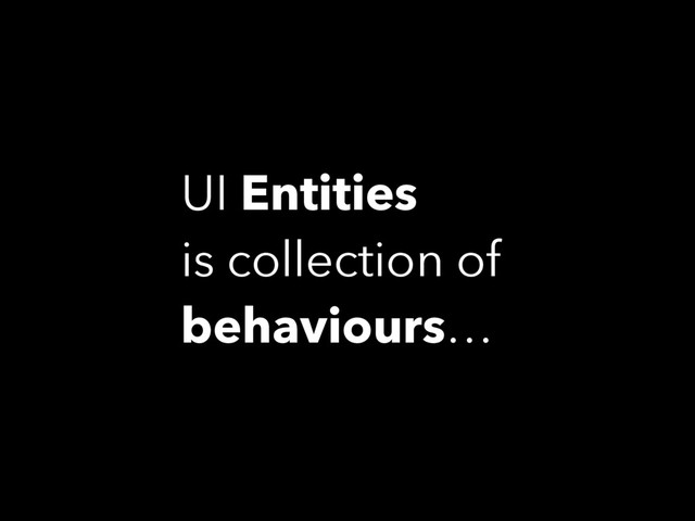 UI Entities
is collection of
behaviours…
