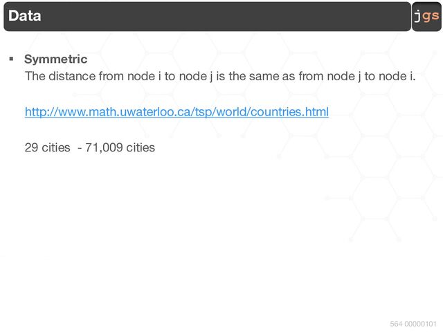 jgs
564 00000101
Data
§ Symmetric
The distance from node i to node j is the same as from node j to node i.
http://www.math.uwaterloo.ca/tsp/world/countries.html
29 cities - 71,009 cities
