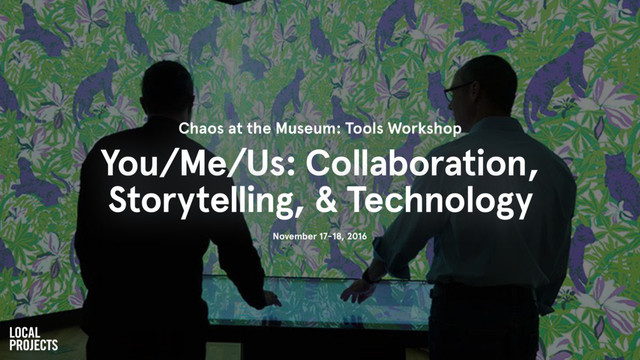 Chaos at the Museum: Tools Workshop
You/Me/Us: Collaboration,
Storytelling, & Technology
November 17-18, 2016
