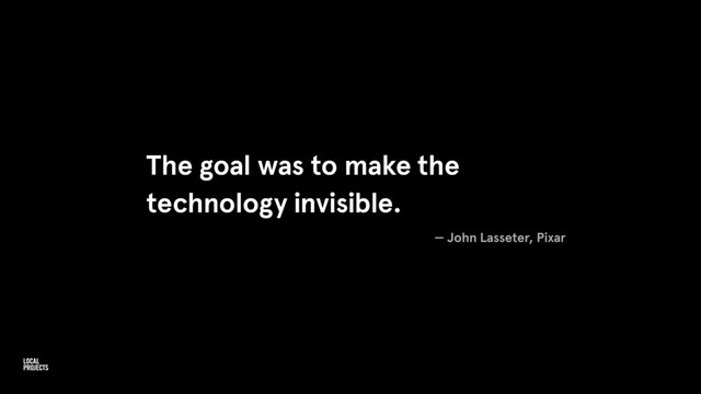 The goal was to make the
technology invisible.
— John Lasseter, Pixar
