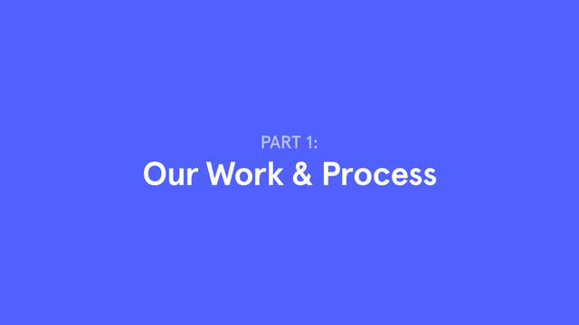 PART 1:
Our Work & Process
