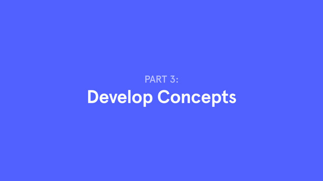PART 3:
Develop Concepts
