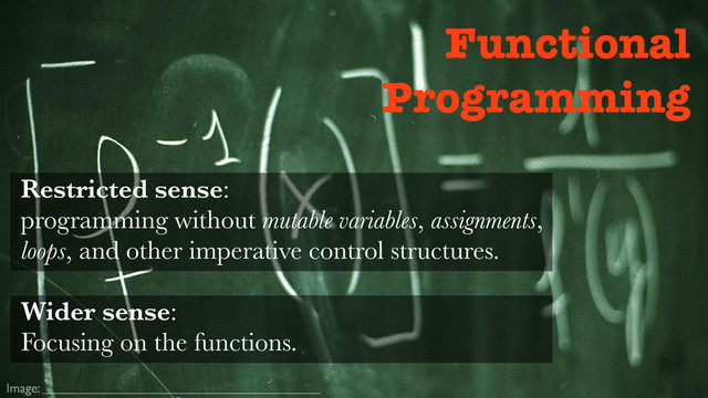 Image:
Functional
Programming
Restricted sense:
programming without mutable variables, assignments,
loops, and other imperative control structures.
Wider sense:
Focusing on the functions.

