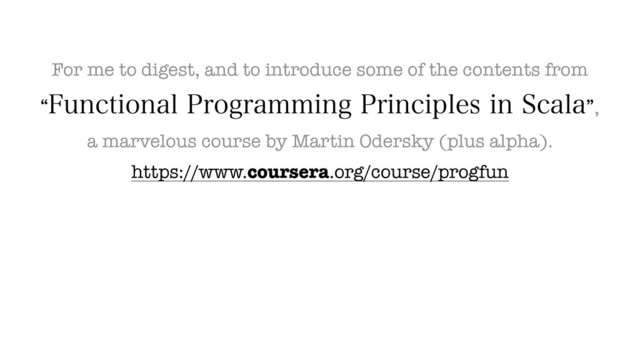 For me to digest, and to introduce some of the contents from
l'VODUJPOBM1SPHSBNNJOH1SJODJQMFTJO4DBMBz
a marvelous course by Martin Odersky (plus alpha).
https://www.coursera.org/course/progfun
