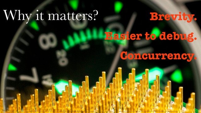Why it matters? Brevity.
Easier to debug.
Concurrency.
Image:
