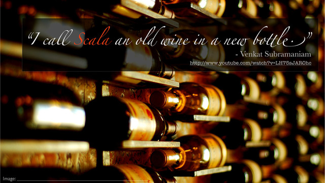 “I call Scala an old wine in a new bottle.”
Image:
- Venkat Subramaniam
http://www.youtube.com/watch?v=LH75sJAR0hc
