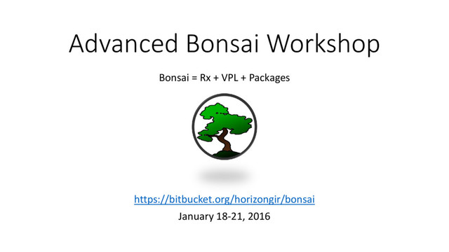 Advanced Bonsai Workshop
https://bitbucket.org/horizongir/bonsai
January 18-21, 2016
Bonsai = Rx + VPL + Packages
