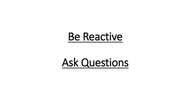 Be Reactive
Ask Questions
