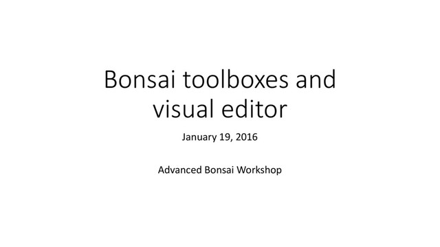 Bonsai toolboxes and
visual editor
January 19, 2016
Advanced Bonsai Workshop
