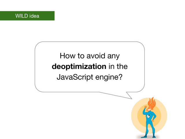 WILD idea
How to avoid any
deoptimization in the
JavaScript engine?
