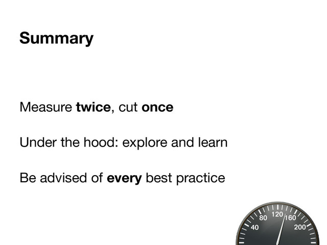 Summary
Measure twice, cut once
Under the hood: explore and learn
Be advised of every best practice
