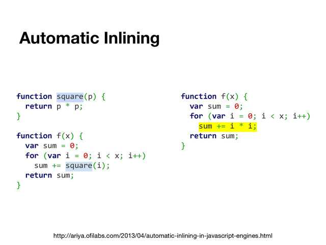 Automatic Inlining
function square(p) {
return p * p;
}
function f(x) {
var sum = 0;
for (var i = 0; i < x; i++)
sum += square(i);
return sum;
}
function f(x) {
var sum = 0;
for (var i = 0; i < x; i++)
sum += i * i;
return sum;
}
http://ariya.ofilabs.com/2013/04/automatic-inlining-in-javascript-engines.html
