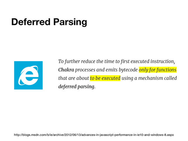 Deferred Parsing
To further reduce the time to first executed instruction,
Chakra processes and emits bytecode only for functions
that are about to be executed using a mechanism called
deferred parsing.
http://blogs.msdn.com/b/ie/archive/2012/06/13/advances-in-javascript-performance-in-ie10-and-windows-8.aspx
