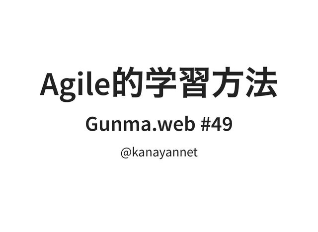 Agile
的学習方法
Gunma.web #49
@kanayannet
