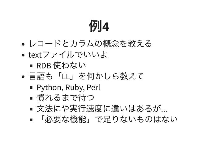 例
4
レコードとカラムの概念を教える
text
ファイルでいいよ
RDB
使わない
言語も「LL
」を何かしら教えて
Python, Ruby, Perl
慣れるまで待つ
文法にや実行速度に違いはあるが...
「必要な機能」で足りないものはない
