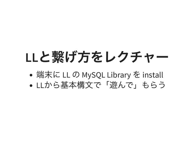 LL
と繋げ方をレクチャー
端末に LL
の MySQL Library
を install
LL
から基本構文で「遊んで」もらう
