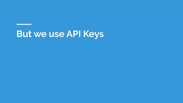 But we use API Keys
