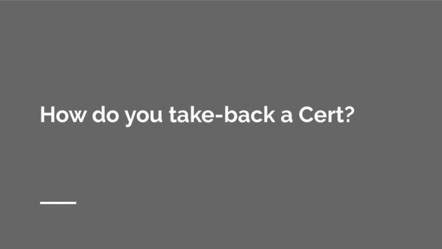 How do you take-back a Cert?
