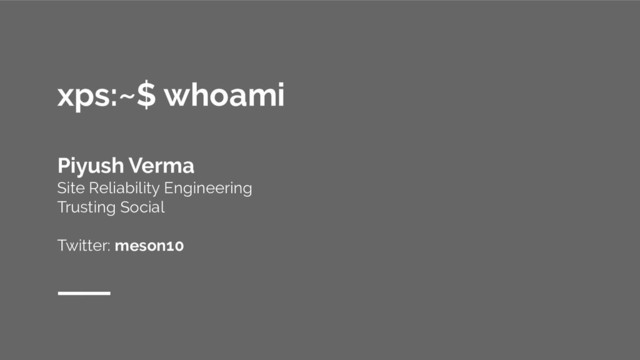 xps:~$ whoami
Piyush Verma
Site Reliability Engineering
Trusting Social
Twitter: meson10
