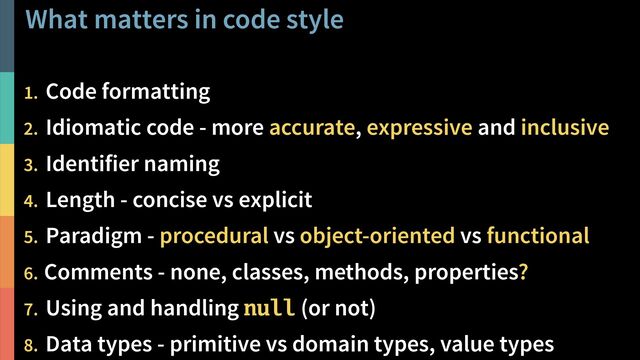 What matters in code style
!39
@PeterHilton •
1. Code formatting
2. Idiomatic code - more accurate, expressive and inclusive
3. Identifier naming
4. Length - concise vs explicit
5. Paradigm - procedural vs object-oriented vs functional
6. Comments - none, classes, methods, properties?
7. Using and handling null (or not)
8. Data types - primitive vs domain types, value types
