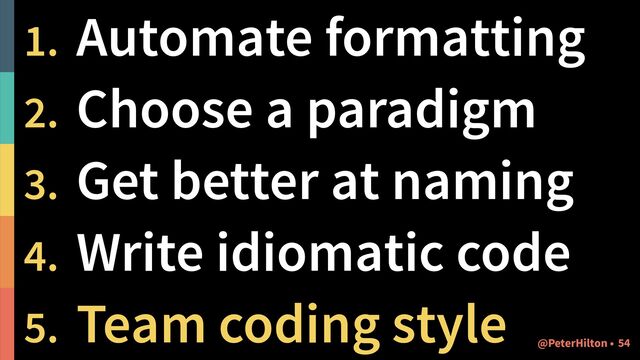 1. Automate formatting
2. Choose a paradigm
3. Get better at naming
4. Write idiomatic code
5. Team coding style
!54
@PeterHilton •
