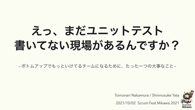 ͑ͬɺ·ͩϢχοτςετ


ॻ͍ͯͳ͍ݱ৔͕͋ΔΜͰ͔͢ʁ
Tomonari Nakamura / Shinnosuke Yata


2021/10/02 Scrum Fest Mikawa 2021
~ ϘτϜΞοϓͰ΋ͬͱ͍͚ͯΔνʔϜʹͳΔͨΊʹɺͨͬͨҰͭͷେࣄͳ͜ͱ ~
