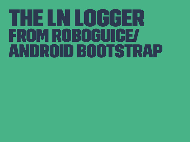 The Ln Logger
From RoboGuice/
Android Bootstrap
