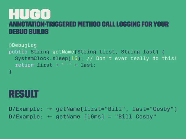 Hugo
Annotation-Triggered method call logging for your
debug builds
@DebugLog
public String getName(String ﬁrst, String last) {
SystemClock.sleep(15); // Don't ever really do this!
return ﬁrst + " " + last;
}
Result
D/Example: ⇢ getName(ﬁrst="Bill", last="Cosby")
D/Example: ⇠ getName [16ms] = "Bill Cosby"
