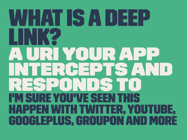 What is a Deep
Link?
A URI your app
intercepts and
responds to
I'm sure you've seen this
happen with Twitter, YouTube,
GooglePlus, Groupon and more
