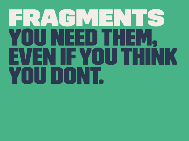 FRAGMENTS
You need them,
even if you think
you dont.
