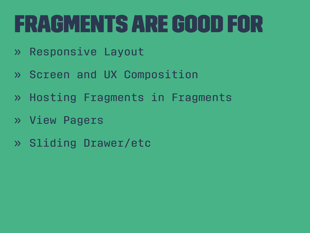 Fragments are Good For
» Responsive Layout
» Screen and UX Composition
» Hosting Fragments in Fragments
» View Pagers
» Sliding Drawer/etc
