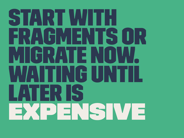 Start with
Fragments or
Migrate Now.
Waiting until
later is
expensive
