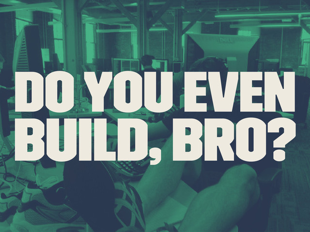 Do you even
Build, Bro?
