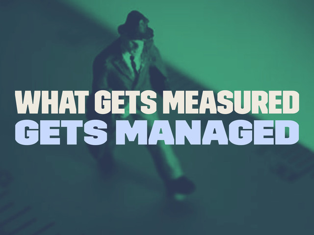 What gets Measured
Gets Managed
