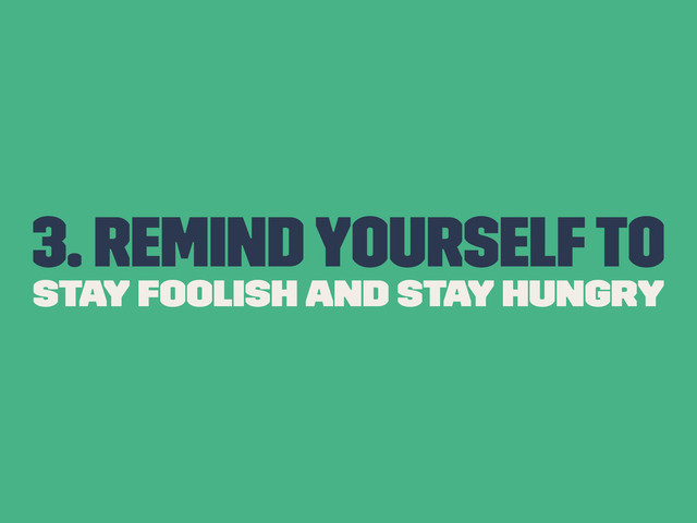 3. Remind yourself to
Stay Foolish and Stay Hungry
