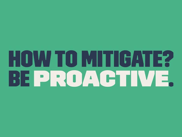 How to mitigate?
Be proactive.
