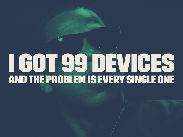I GOT 99 Devices
and the problem is every single one
