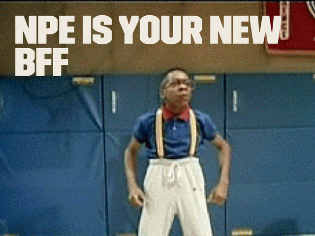 NPE is your new
BFF
