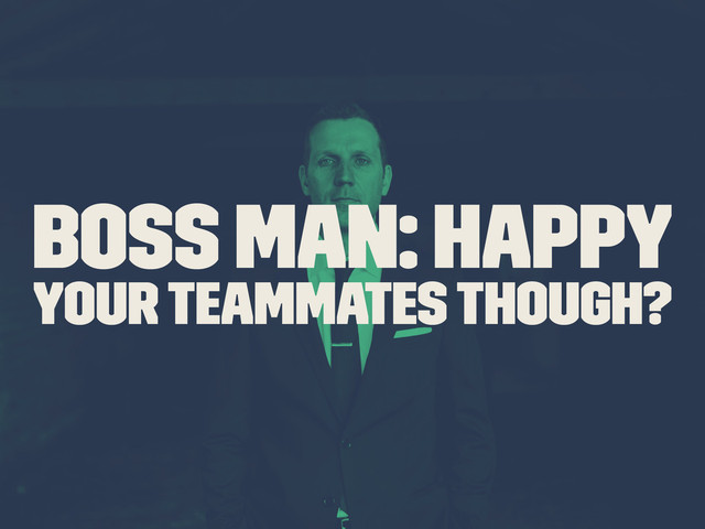 Boss Man: Happy
Your Teammates though?
