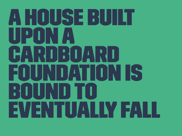 A house built
upon a
cardboard
foundation is
bound to
eventually fall
