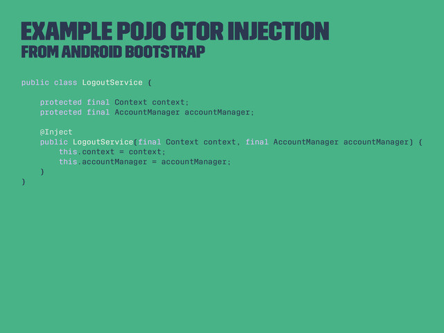 Example Pojo CTOR Injection
From Android Bootstrap
public class LogoutService {
protected ﬁnal Context context;
protected ﬁnal AccountManager accountManager;
@Inject
public LogoutService(ﬁnal Context context, ﬁnal AccountManager accountManager) {
this.context = context;
this.accountManager = accountManager;
}
}
