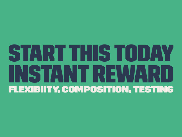 Start This Today
Instant Reward
Flexibiity, composition, testing
