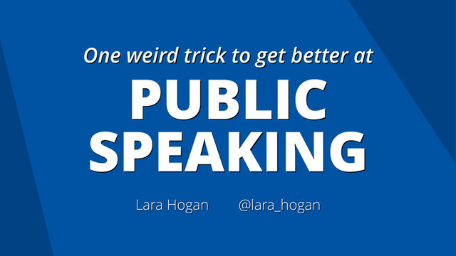 One weird trick to get better at
PUBLIC
SPEAKING
Lara Hogan @lara_hogan
