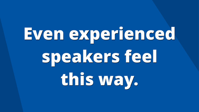 Even experienced
speakers feel
this way.
